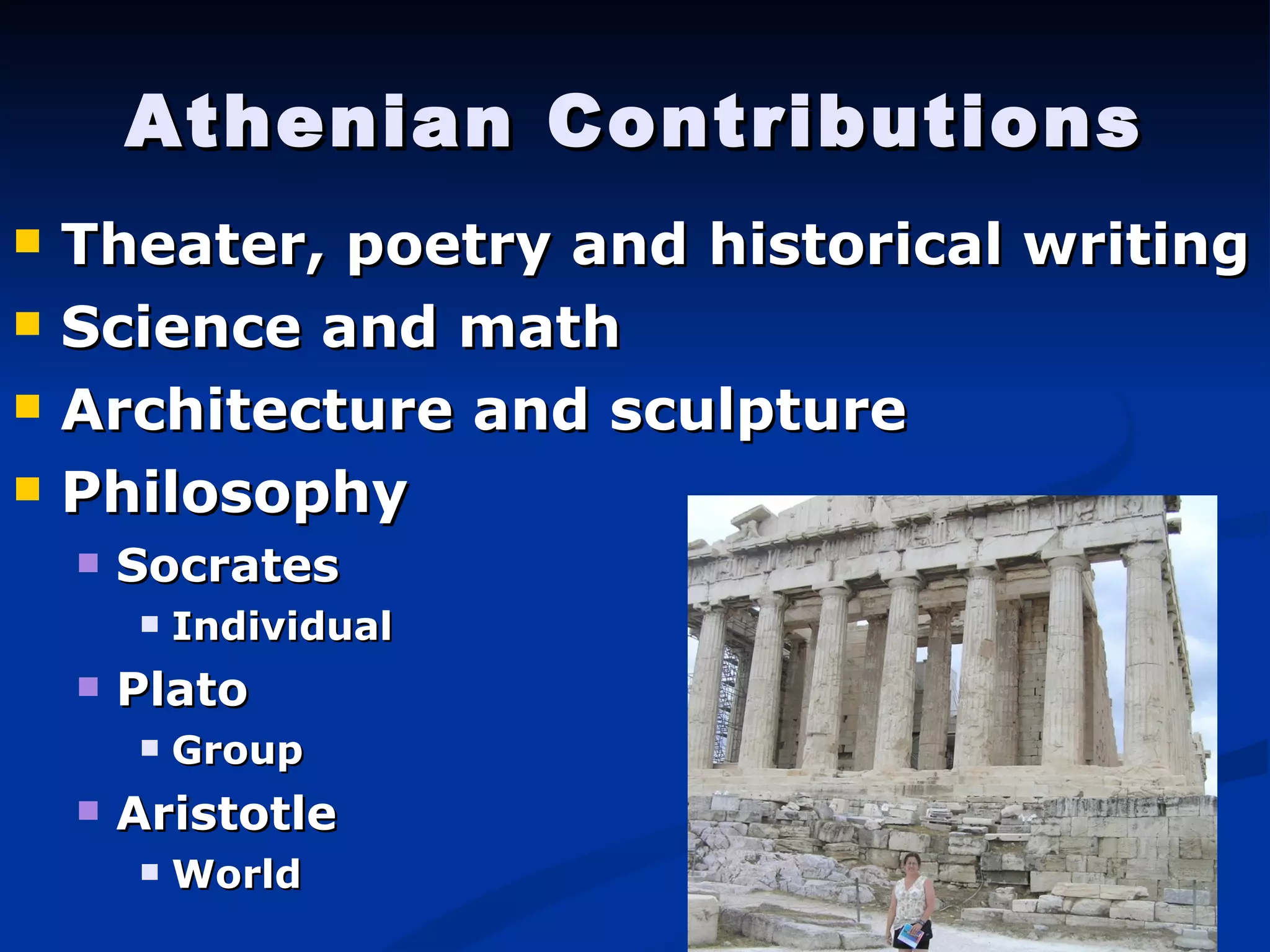 Athenian Contributions Theater, poetry and historical writing Science and math Architecture and sculpture Philosophy Socrates Individual Plato Group Aristotle World 