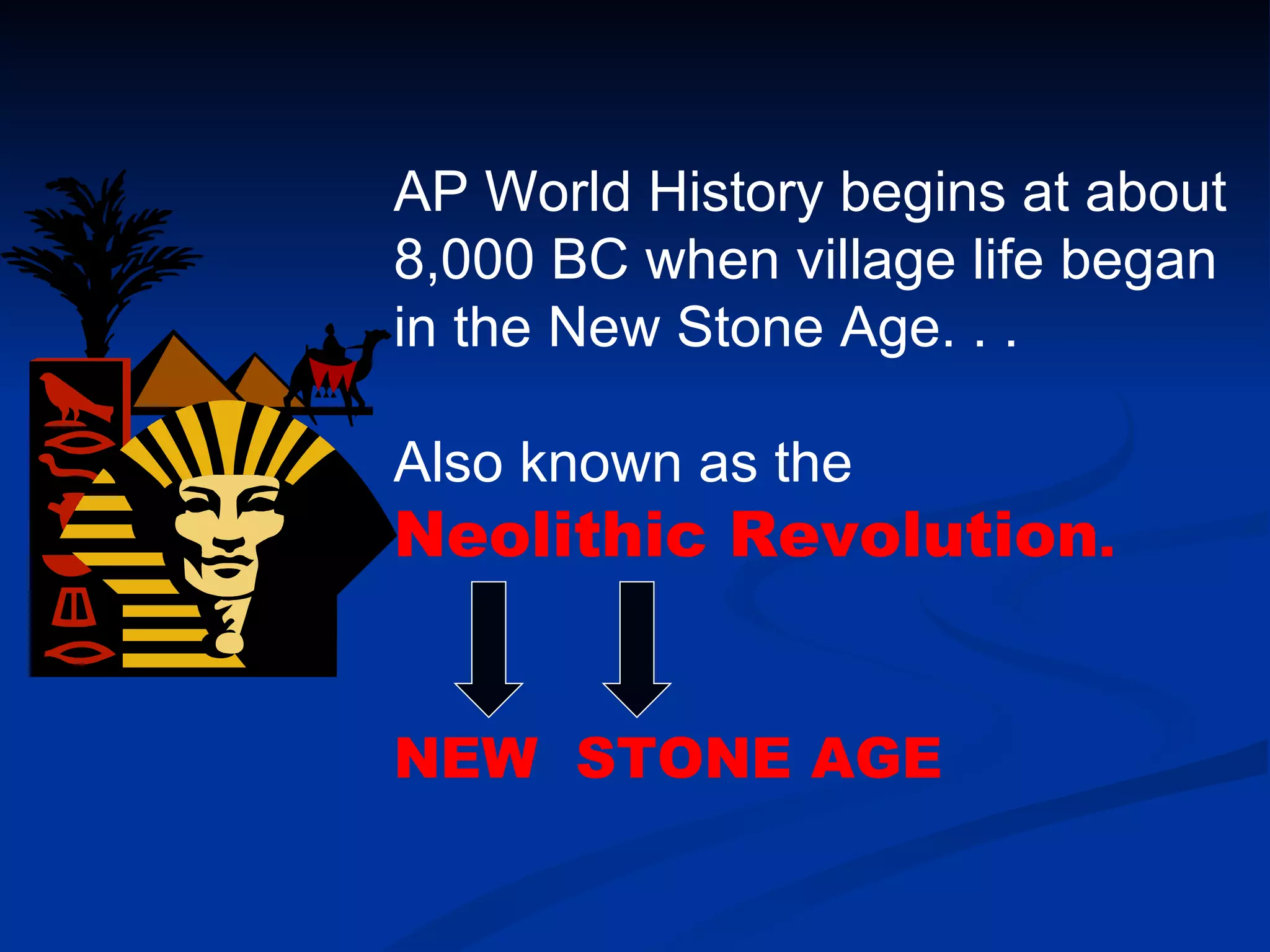 AP World History begins at about 8,000 BC when village life began in the New Stone Age. . .  Also known as the  Neolithic Revolution .   NEW  STONE AGE   