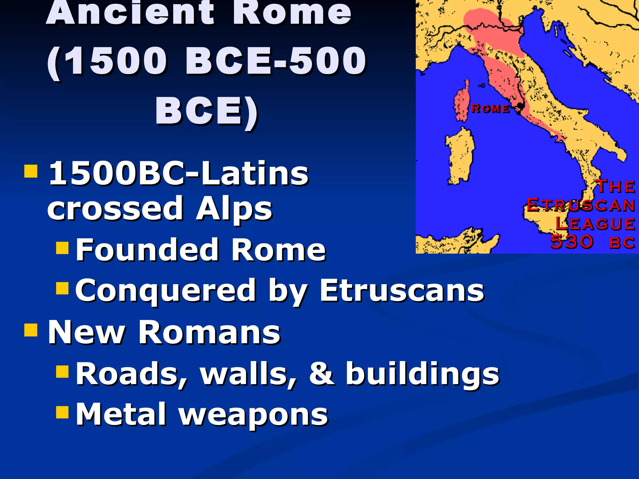 Ancient Rome  (1500 BCE-500 BCE) 1500BC-Latins    crossed Alps   Founded Rome  Conquered by Etruscans New Romans Roads, walls, & buildings Metal weapons 