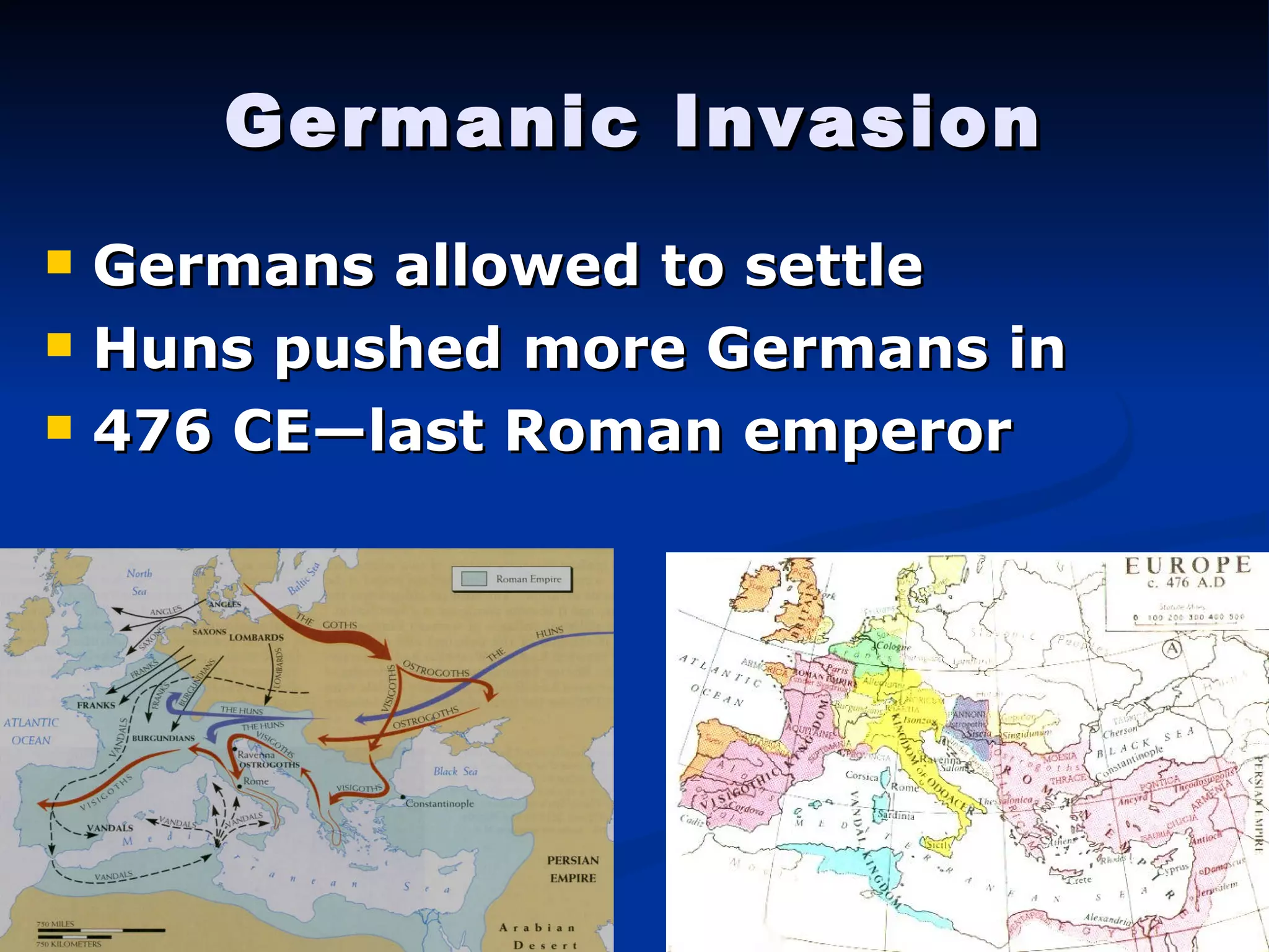 Germanic Invasion Germans allowed to settle Huns pushed more Germans in 476 CE—last Roman emperor 