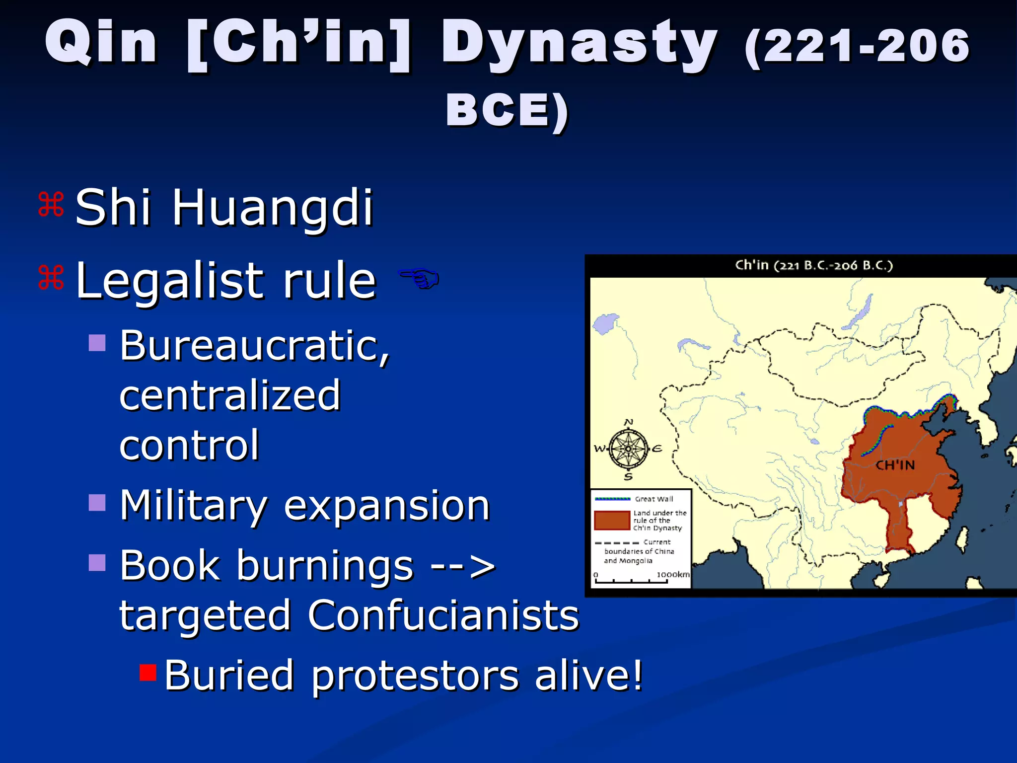 Qin [Ch’in] Dynasty  (221-206 BCE) Shi Huangdi  Legalist rule    Bureaucratic,    centralized    control Military expansion Book burnings -->    targeted Confucianists Buried protestors alive! 