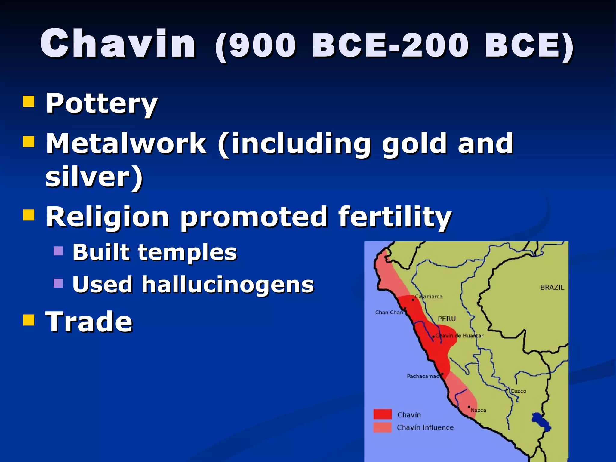 Chavin  (900 BCE-200 BCE) Pottery Metalwork (including gold and silver) Religion promoted fertility Built temples Used hallucinogens   Trade 