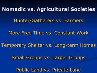 Nomadic vs. Agricultural Societies Hunter/Gatherers vs. Farmers More Free Time vs. Constant Work Temporary Shelter vs. Long-term Homes Small Groups vs. Larger Groups Public Land vs. Private Land 