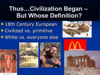 Thus…Civilization Began –  But Whose Definition? 18th Century European Civilized vs. primitive White vs. everyone else 