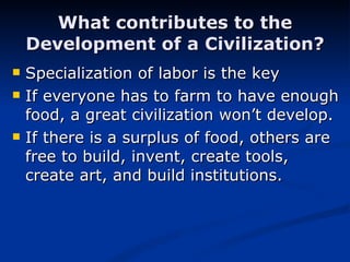 What contributes to the Development of a Civilization? Specialization of labor is the key If everyone has to farm to have enough food, a great civilization won’t develop. If there is a surplus of food, others are free to build, invent, create tools, create art, and build institutions. 