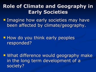 Role of Climate and Geography in Early Societies Imagine how early societies may have been affected by climate/geography. How do you think early peoples responded?  What difference would geography make in the long term development of a society? 