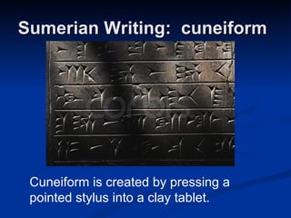 Sumerian Writing:  cuneiform   Cuneiform is created by pressing a pointed stylus into a clay tablet. 