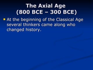 The Axial Age  (800 BCE – 300 BCE) At the beginning of the Classical Age several thinkers came along who changed history. 