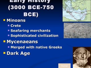 Early History   (3000 BCE-750 BCE) Minoans  Crete Seafaring merchants Sophisticated civilization Mycenaeans Merged with native Greeks Dark Age  Homer 