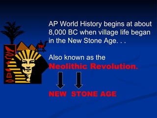 AP World History begins at about 8,000 BC when village life began in the New Stone Age. . .  Also known as the  Neolithic Revolution .   NEW  STONE AGE   