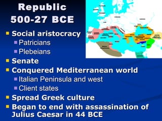Republic 500-27 BCE Social aristocracy Patricians Plebeians Senate Conquered Mediterranean world Italian Peninsula and west Client states Spread Greek culture  Began to end with assassination of Julius Caesar in 44 BCE 