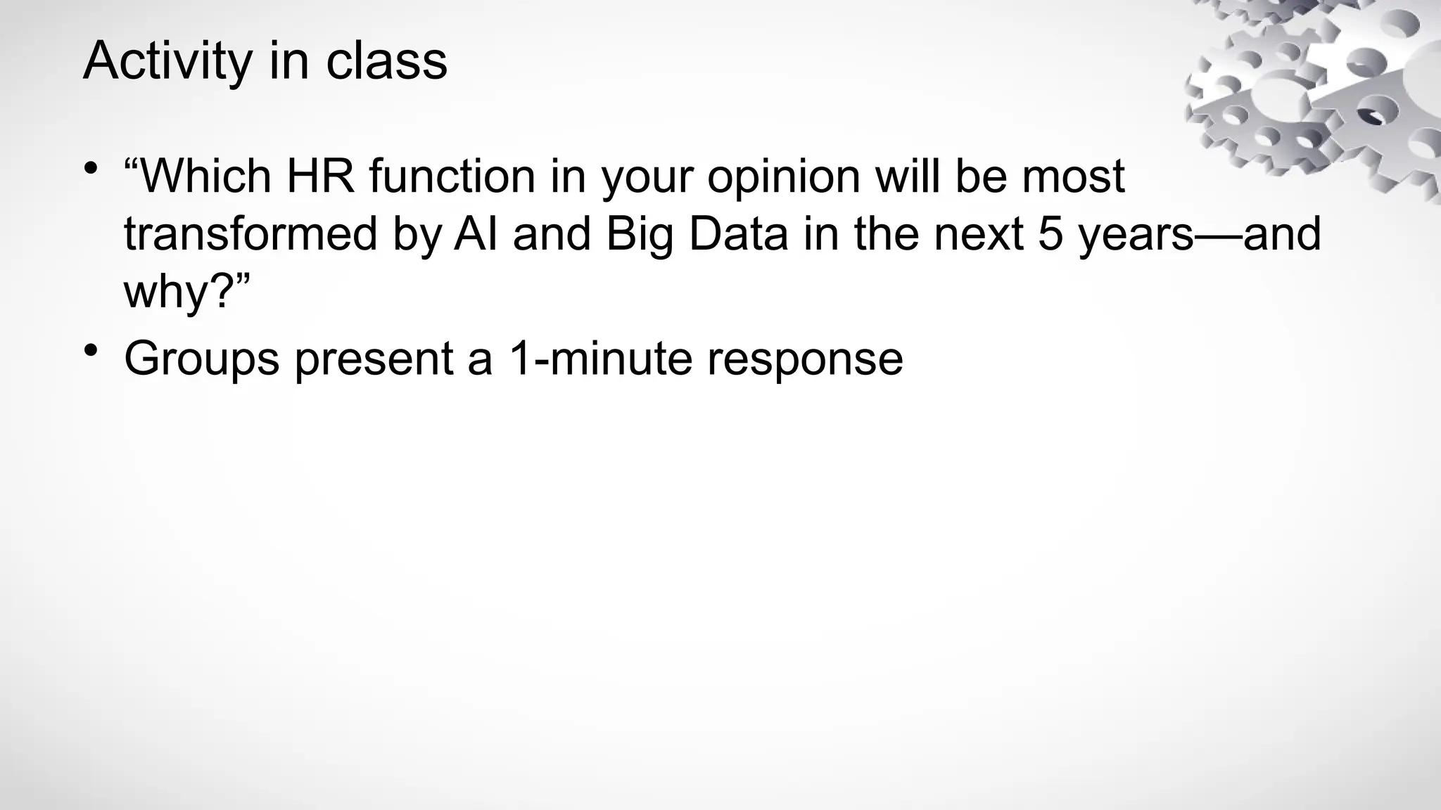 Activity in class
• “Which HR function in your opinion will be most
transformed by AI and Big Data in the next 5 years—and
why?”
• Groups present a 1-minute response
 