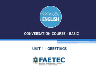UNIT 1 – GREETINGS
CONVERSATION COURSE - BASIC
 