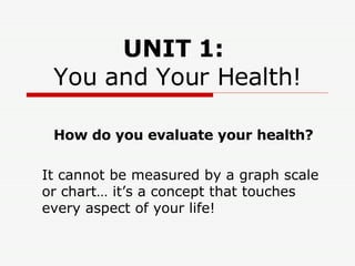 UNIT 1:   You and Your Health! How do you evaluate your health? It cannot be measured by a graph scale or chart… it’s a concept that touches every aspect of your life! 