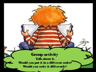 Group activity
           Talk about it.
Would you put it in a different order?
  W ould you write it differently?
 