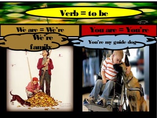Verb = to be
W are = W
 e       e’re       You are = You’re
    We’re           You’re my guide dog.
   family.
 