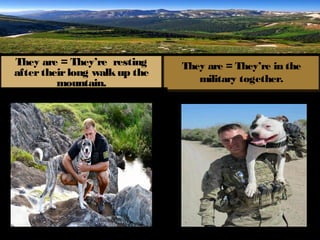 They are = They’re resting     They are = They’re in the
after their long walk up the
         mountain.                military together.
 
