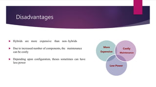 Disadvantages
 Hybrids are more expensive than non- hybrids
 Due to increased number of components, the maintenance
can be costly
 Depending upon configuration, theses sometimes can have
less power
More
Expensive
Low Power
Costly
Maintenance
 