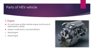 Parts of HEV vehicle
1. Engine
 It’s much same as other vehicles engine, but the size of
hybrid electric vehicle
 engine is small and it’s more fuel efficient
a. Petrol Engine
b. Diesel Engine
 