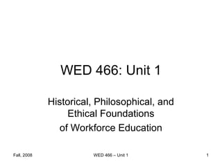 WED 466: Unit 1

             Historical, Philosophical, and
                  Ethical Foundations
                of Workforce Education

Fall, 2008             WED 466 – Unit 1       1
 