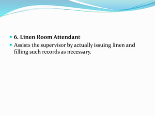  6. Linen Room Attendant
 Assists the supervisor by actually issuing linen and
filling such records as necessary.
 
