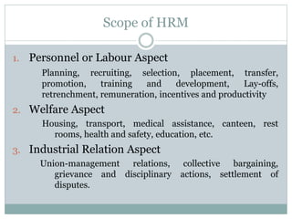 Scope of HRM
1. Personnel or Labour Aspect
Planning, recruiting, selection, placement, transfer,
promotion, training and d...