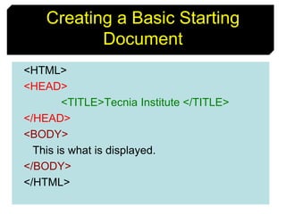 13
Creating a Basic Starting
Document
<HTML>
<HEAD>
<TITLE>Tecnia Institute </TITLE>
</HEAD>
<BODY>
This is what is displayed.
</BODY>
</HTML>
 