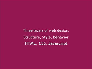 Three layers of web design:
Structure, Style, Behavior
HTML, CSS, Javascript
 