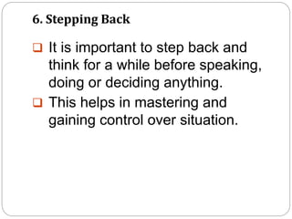 6. Stepping Back
 It is important to step back and
think for a while before speaking,
doing or deciding anything.
 This helps in mastering and
gaining control over situation.
 