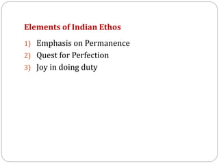 Elements of Indian Ethos
1) Emphasis on Permanence
2) Quest for Perfection
3) Joy in doing duty
 
