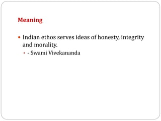 Meaning
 Indian ethos serves ideas of honesty, integrity
and morality.
• - Swami Vivekananda
 