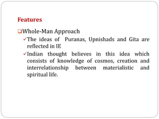 Features
Whole-Man Approach
The ideas of Puranas, Upnishads and Gita are
reflected in IE
Indian thought believes in this idea which
consists of knowledge of cosmos, creation and
interrelationship between materialistic and
spiritual life.
 