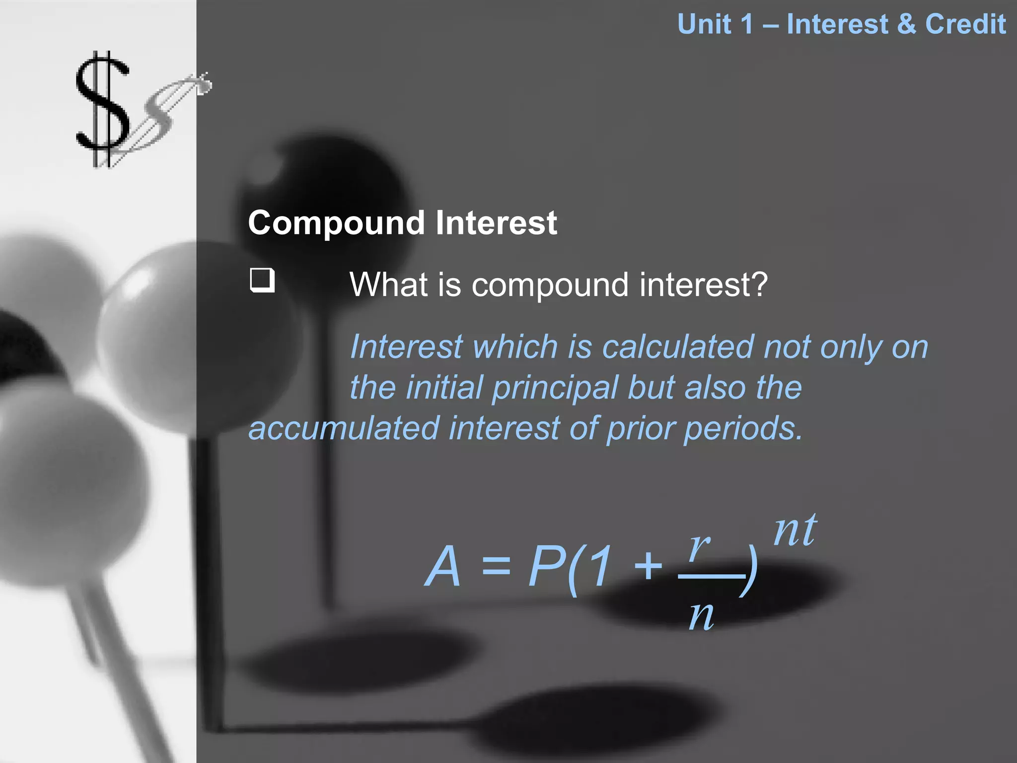 Unit 1 – Interest & Credit




Compound Interest
     What is compound interest?
     Interest which is calculated not only on
     the initial principal but also the
accumulated interest of prior periods.



           A = P(1 + r ) nt
                     n
 