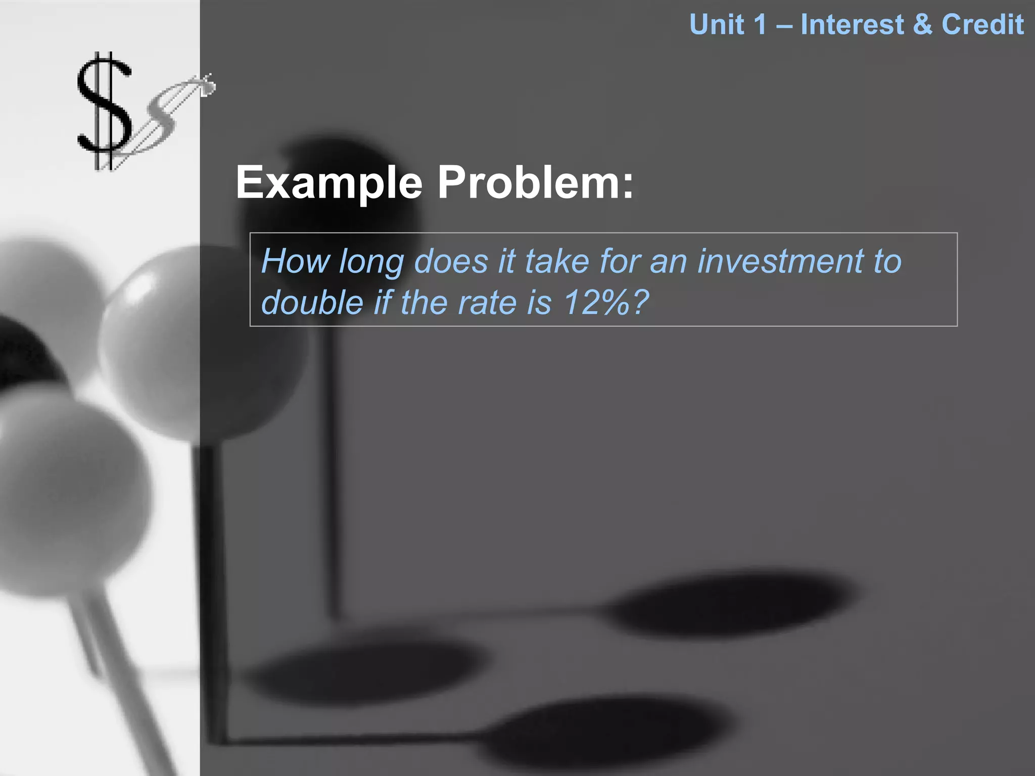 Unit 1 – Interest & Credit




Example Problem:
 How long does it take for an investment to
 double if the rate is 12%?
 