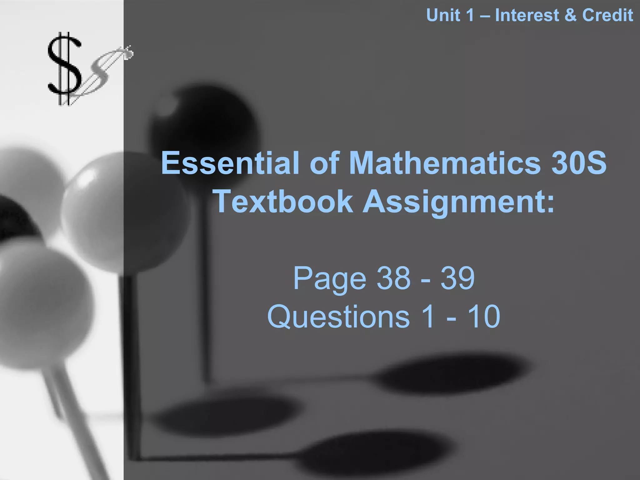 Unit 1 – Interest & Credit




Essential of Mathematics 30S
   Textbook Assignment:

       Page 38 - 39
      Questions 1 - 10
 