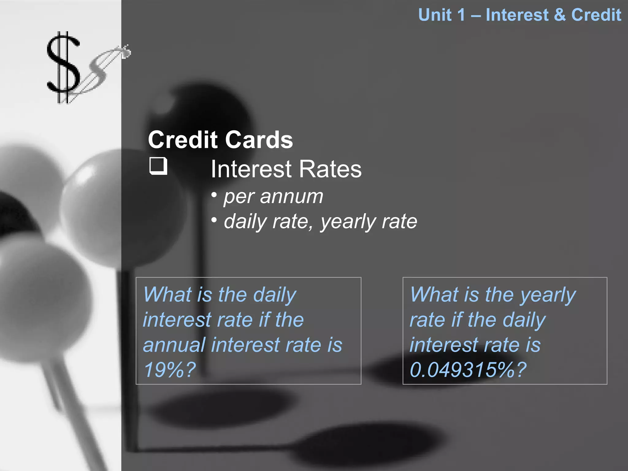 Unit 1 – Interest & Credit




Credit Cards
    Interest Rates
       • per annum
       • daily rate, yearly rate


What is the daily             What is the yearly
interest rate if the          rate if the daily
annual interest rate is       interest rate is
19%?                          0.049315%?
 