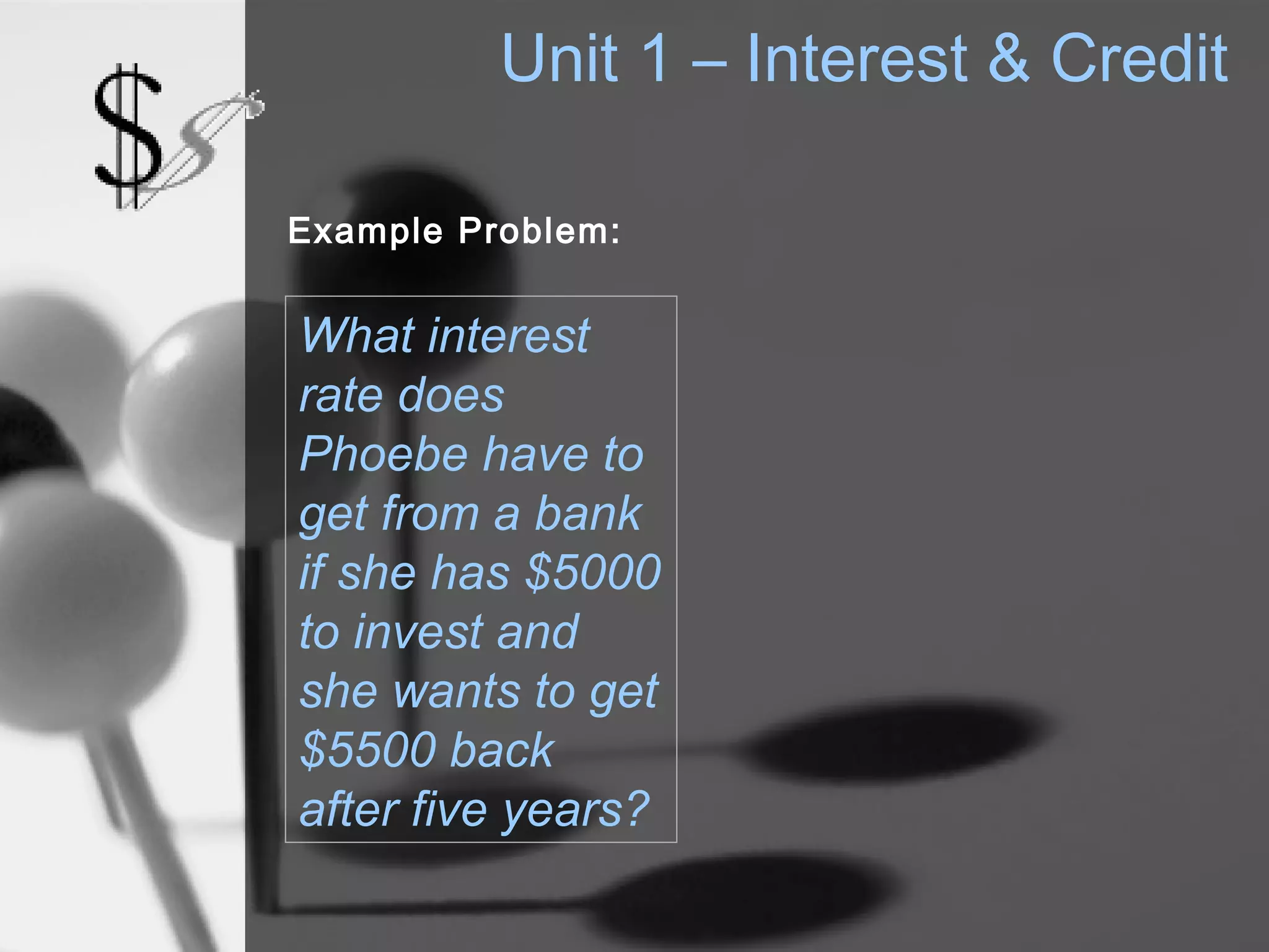 Unit 1 – Interest & Credit

Example Problem:


What interest
rate does
Phoebe have to
get from a bank
if she has $5000
to invest and
she wants to get
$5500 back
after five years?
 