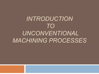 INTRODUCTION
TO
UNCONVENTIONAL
MACHINING PROCESSES
 