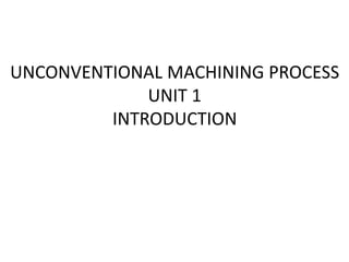 UNCONVENTIONAL MACHINING PROCESS
UNIT 1
INTRODUCTION
 