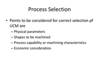 Process Selection
• Points to be considered for correct selection pf
UCM are
– Physical parameters
– Shapes to be machined
– Process capability or machining characteristics
– Economic consideration
 