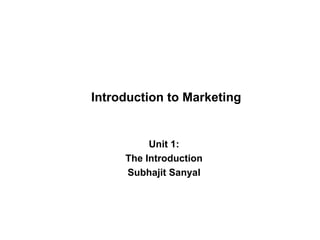 Introduction to Marketing Unit 1: The Introduction Subhajit Sanyal 