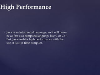  Java is an interpreted language, so it will never
be as fast as a compiled language like C or C++.
But, Java enables high performance with the
use of just-in-time compiler.
High Performance
 