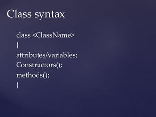 class <ClassName>
{
attributes/variables;
Constructors();
methods();
}
Class syntax
 