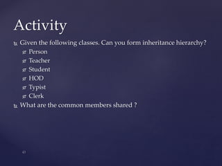 Activity
 Given the following classes. Can you form inheritance hierarchy?
 Person
 Teacher
 Student
 HOD
 Typist
 Clerk
 What are the common members shared ?
 