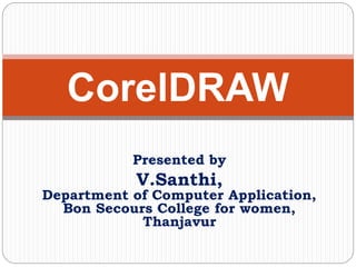 CorelDRAW
Presented by
V.Santhi,
Department of Computer Application,
Bon Secours College for women,
Thanjavur
 