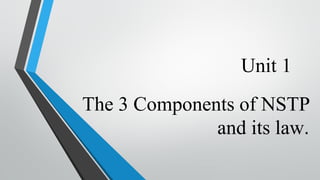 Unit 1
The 3 Components of NSTP
and its law.
 