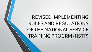 REVISED IMPLEMENTING
RULES AND REGULATIONS
OFTHE NATIONAL SERVICE
TRAINING PROGRM (NSTP)
 