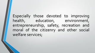 Especially those devoted to improving
health, education, environment,
entrepreneurship, safety, recreation and
moral of the citizenry and other social
welfare services;
 