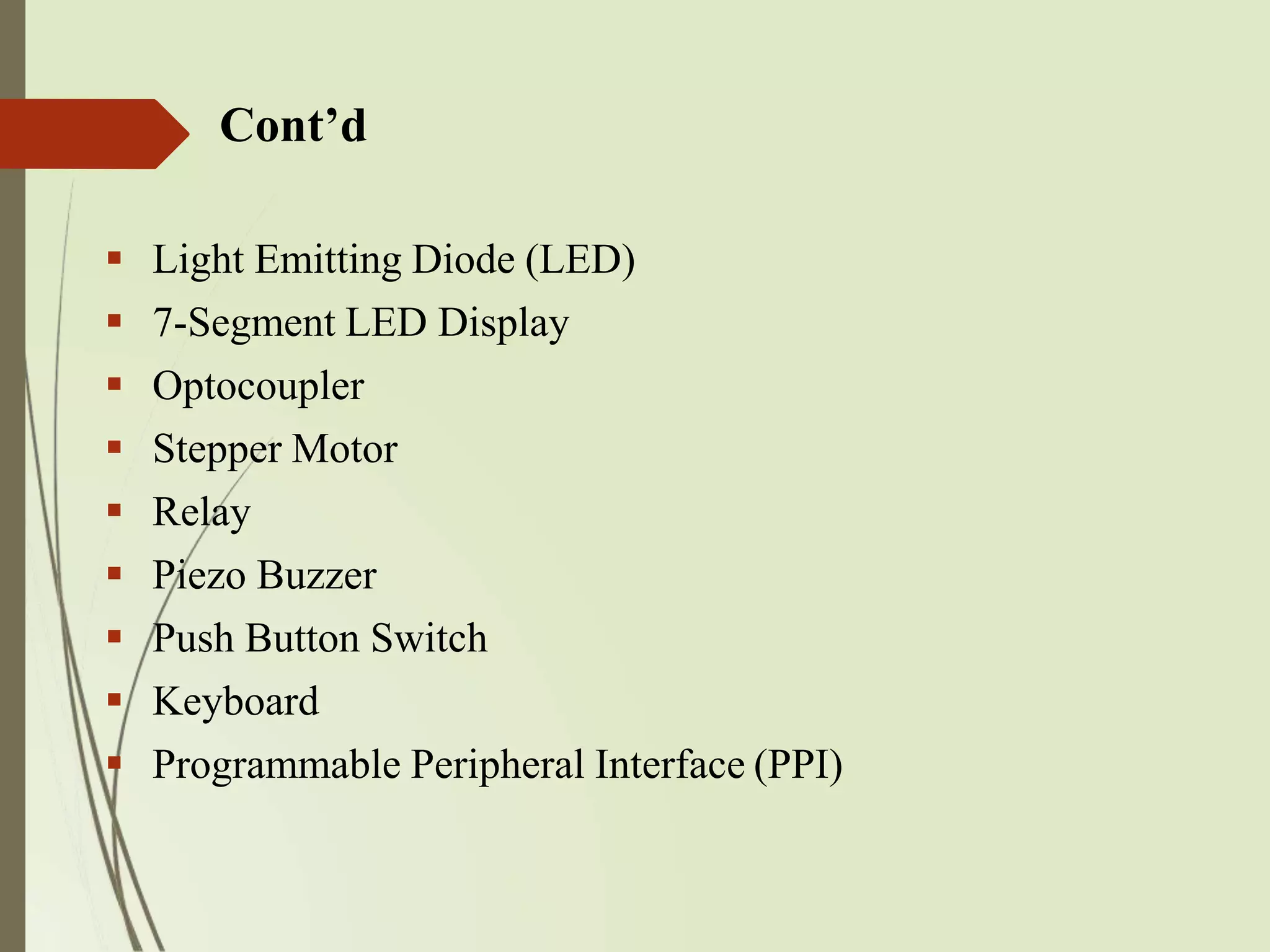 Cont’d
 Light Emitting Diode (LED)
 7-Segment LED Display
 Optocoupler
 Stepper Motor
 Relay
 Piezo Buzzer
 Push Button Switch
 Keyboard
 Programmable Peripheral Interface (PPI)
 