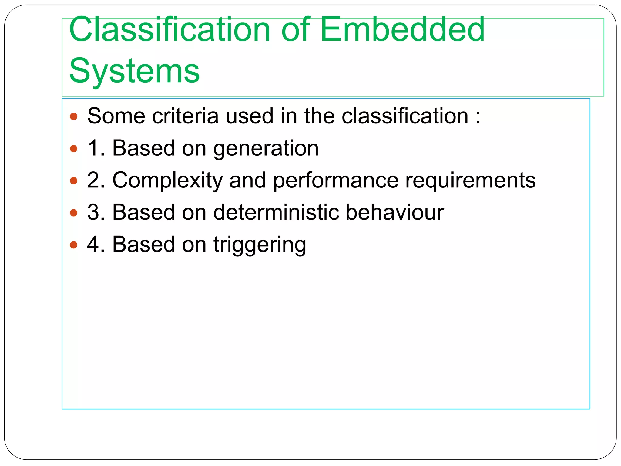 Classification of Embedded
Systems
 Some criteria used in the classification :
 1. Based on generation
 2. Complexity and performance requirements
 3. Based on deterministic behaviour
 4. Based on triggering
 